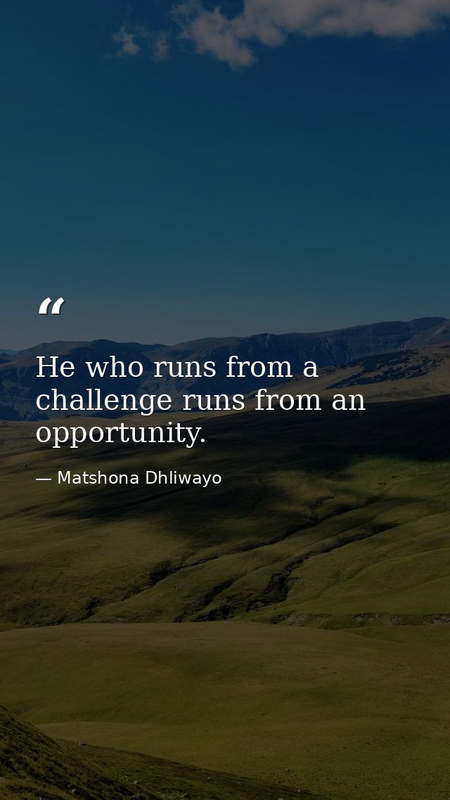 He who runs from a challenge runs from an opportunity. — Matshona Dhliwayo
