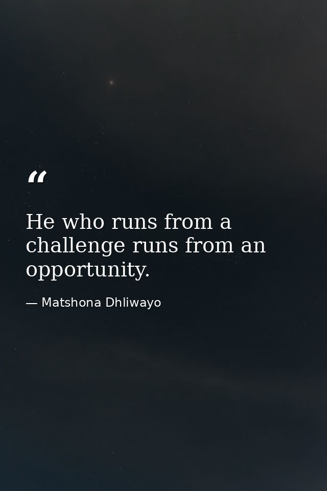 He who runs from a challenge runs from an opportunity. — Matshona Dhliwayo