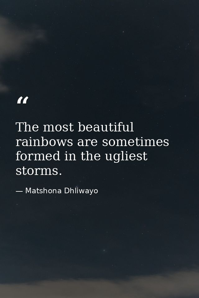 The most beautiful rainbows are sometimes formed in the ugliest storms. — Matshona Dhliwayo