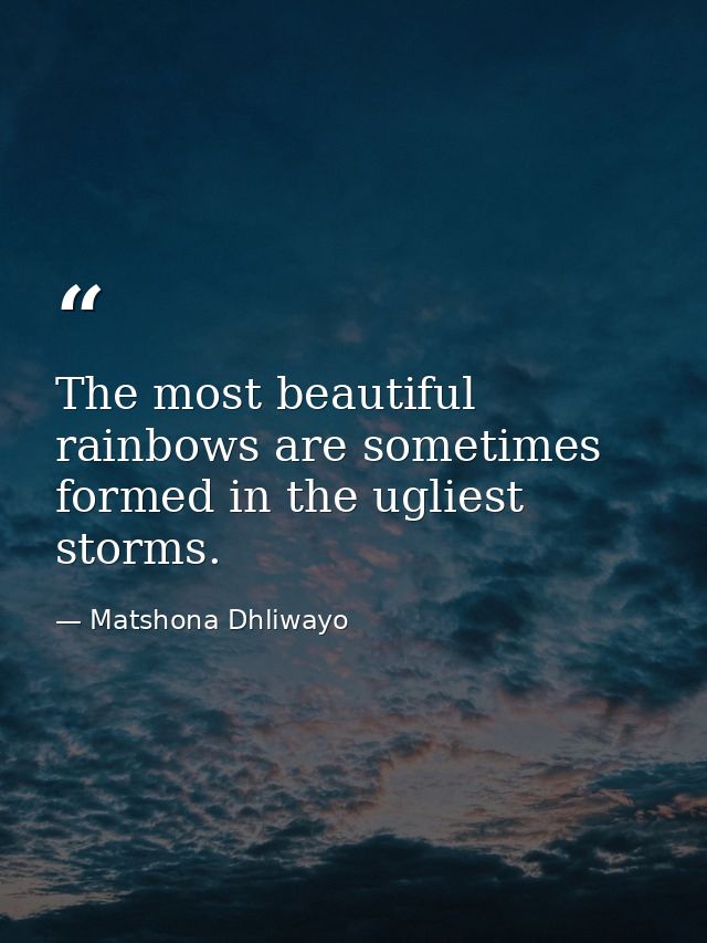 The most beautiful rainbows are sometimes formed in the ugliest storms. — Matshona Dhliwayo