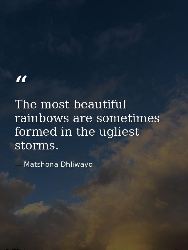 The most beautiful rainbows are sometimes formed in the ugliest storms. — Matshona Dhliwayo