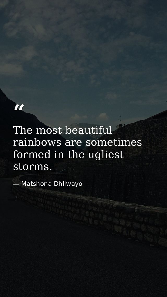 The most beautiful rainbows are sometimes formed in the ugliest storms. — Matshona Dhliwayo