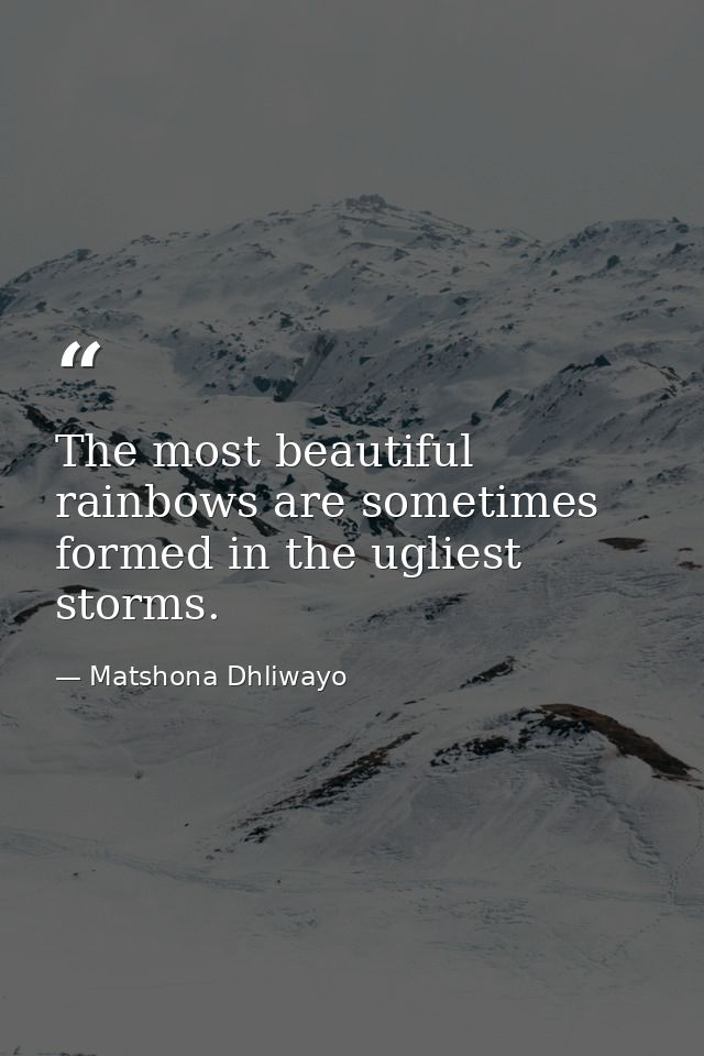The most beautiful rainbows are sometimes formed in the ugliest storms. — Matshona Dhliwayo