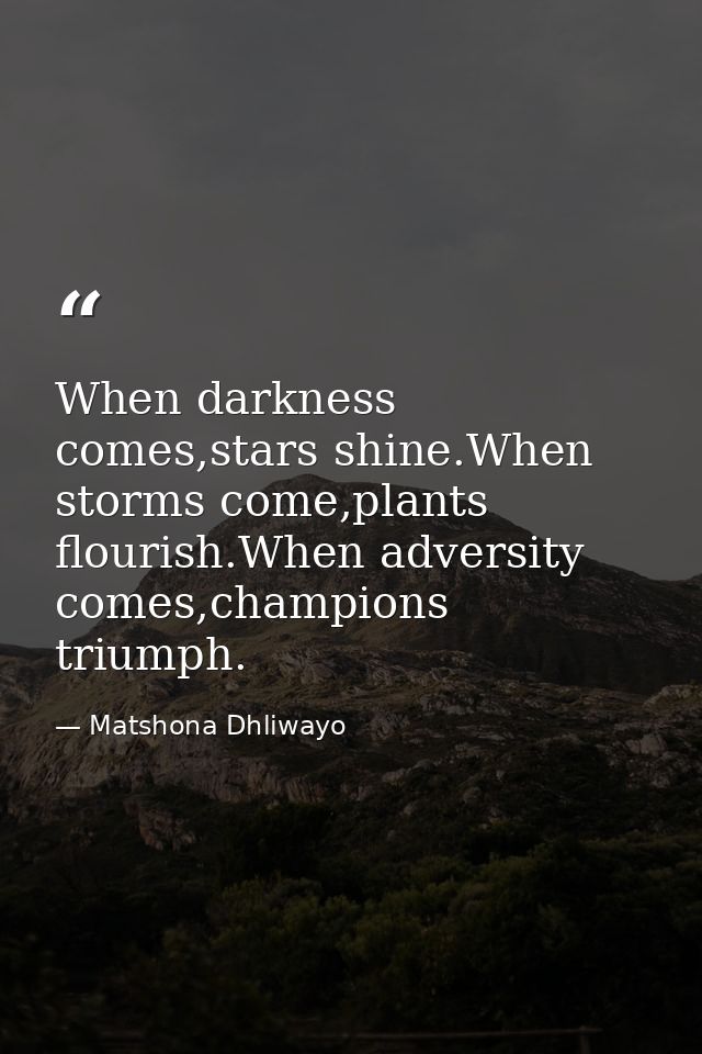 When darkness comes,stars shine.When storms come,plants flourish.When adversity comes,champions triumph. — Matshona Dhliwayo