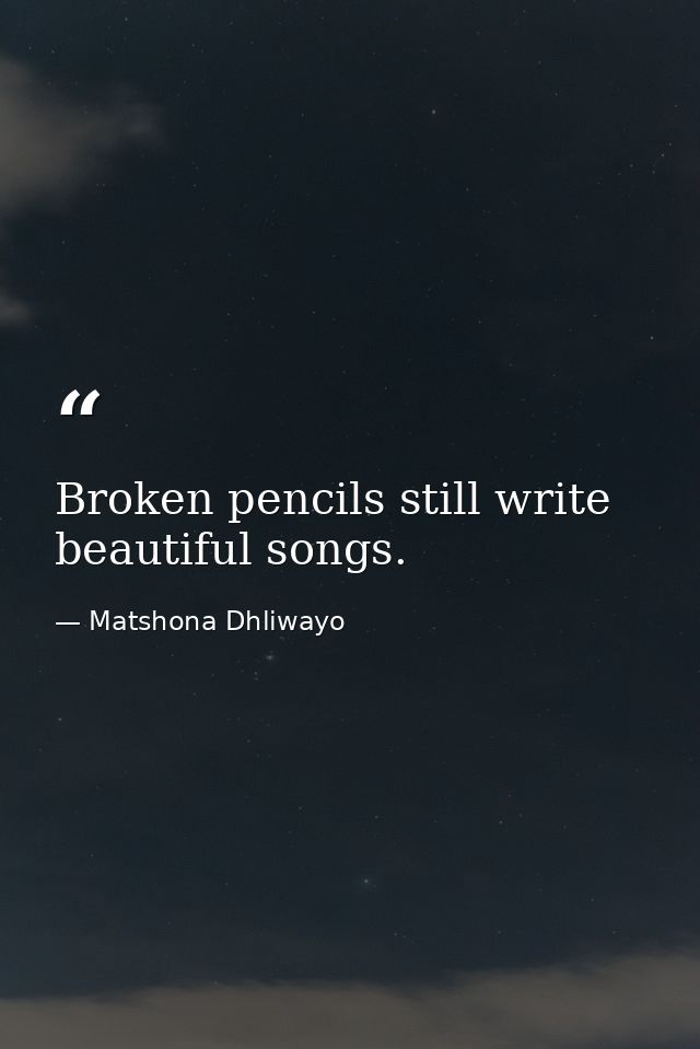 Broken pencils still write beautiful songs. — Matshona Dhliwayo