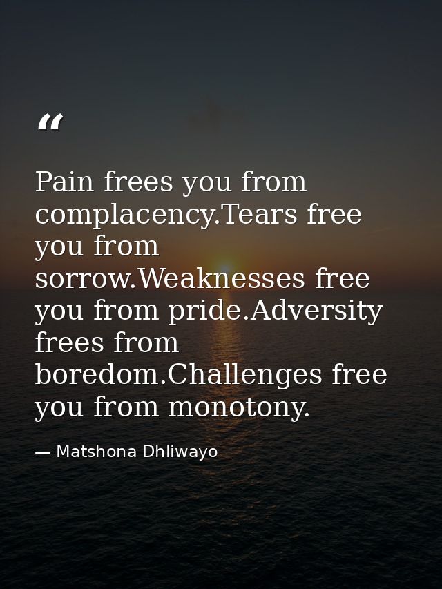 Pain frees you from complacency.Tears free you from sorrow.Weaknesses free you from pride.Adversity frees from boredom.C — Matshona Dhliwayo