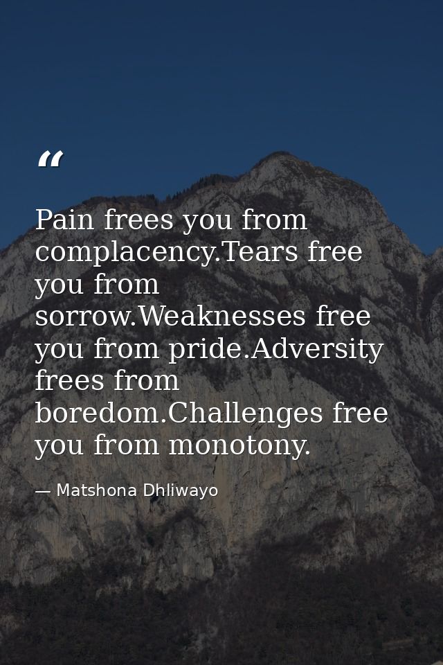 Pain frees you from complacency.Tears free you from sorrow.Weaknesses free you from pride.Adversity frees from boredom.C — Matshona Dhliwayo
