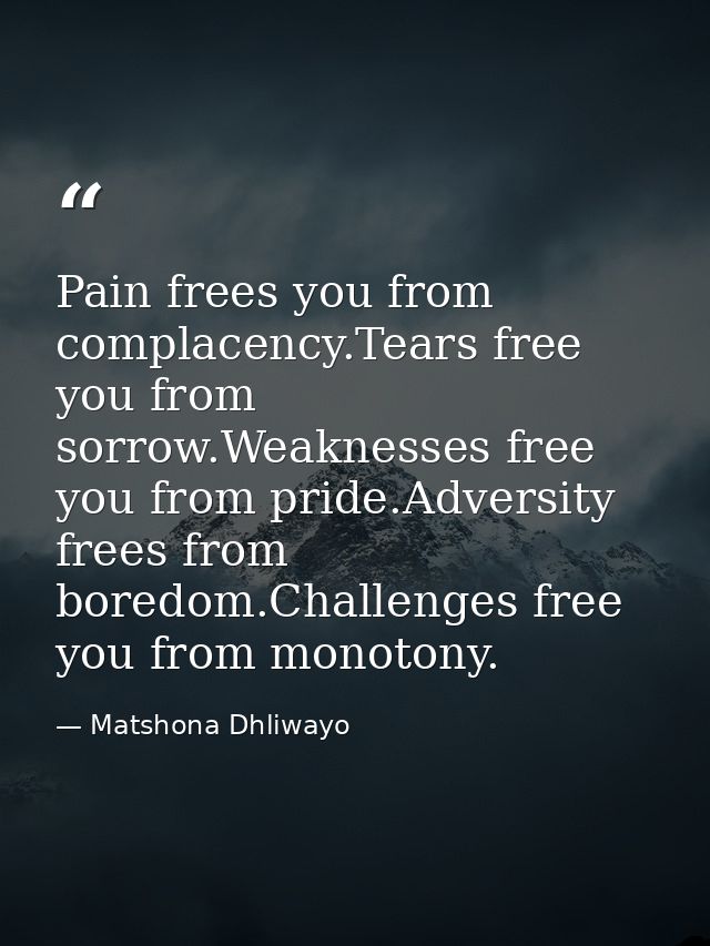 Pain frees you from complacency.Tears free you from sorrow.Weaknesses free you from pride.Adversity frees from boredom.C — Matshona Dhliwayo