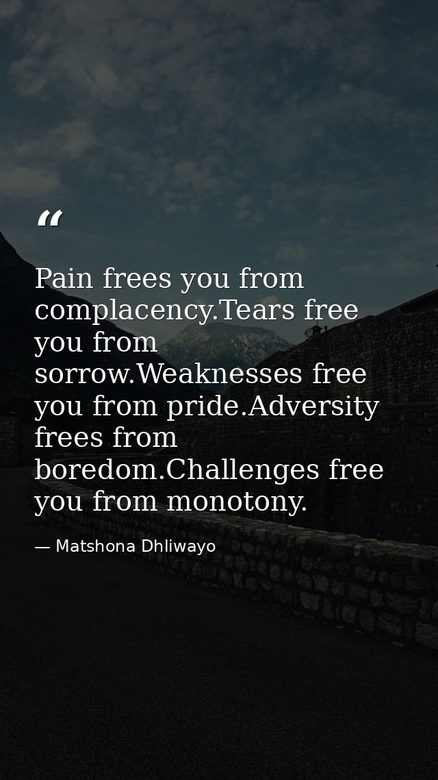 Pain frees you from complacency.Tears free you from sorrow.Weaknesses free you from pride.Adversity frees from boredom.C — Matshona Dhliwayo