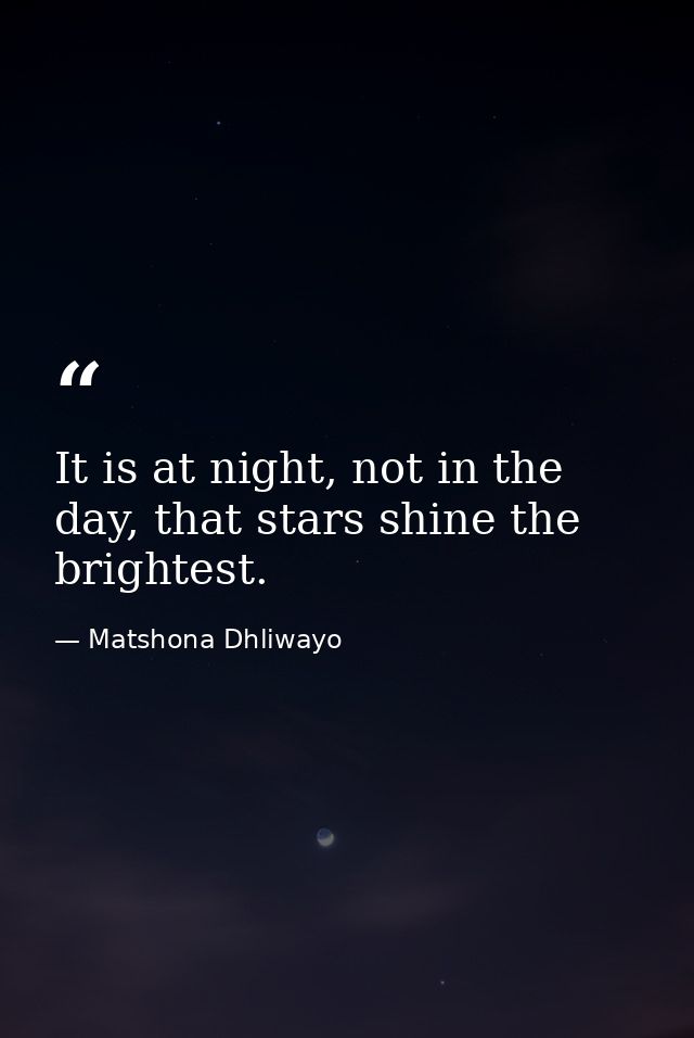 It is at night, not in the day, that stars shine the brightest. — Matshona Dhliwayo