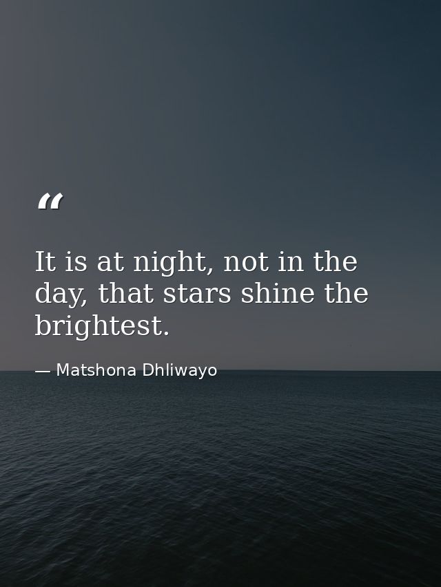 It is at night, not in the day, that stars shine the brightest. — Matshona Dhliwayo