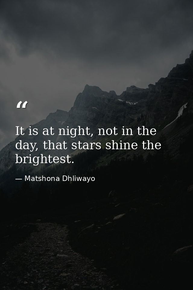 It is at night, not in the day, that stars shine the brightest. — Matshona Dhliwayo