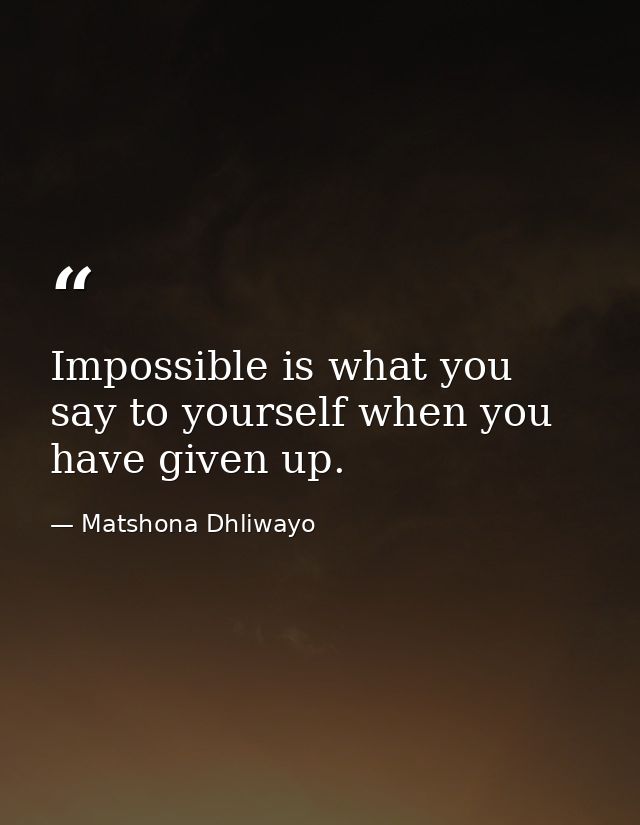 Impossible is what you say to yourself when you have given up. — Matshona Dhliwayo