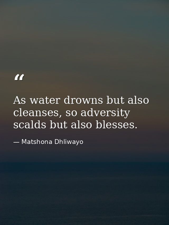 As water drowns but also cleanses, so adversity scalds but also blesses. — Matshona Dhliwayo