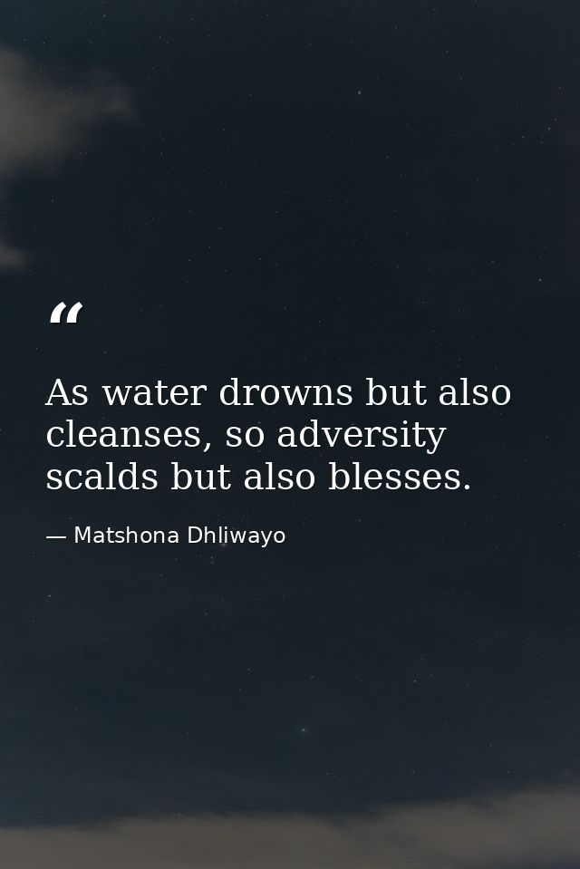 As water drowns but also cleanses, so adversity scalds but also blesses. — Matshona Dhliwayo
