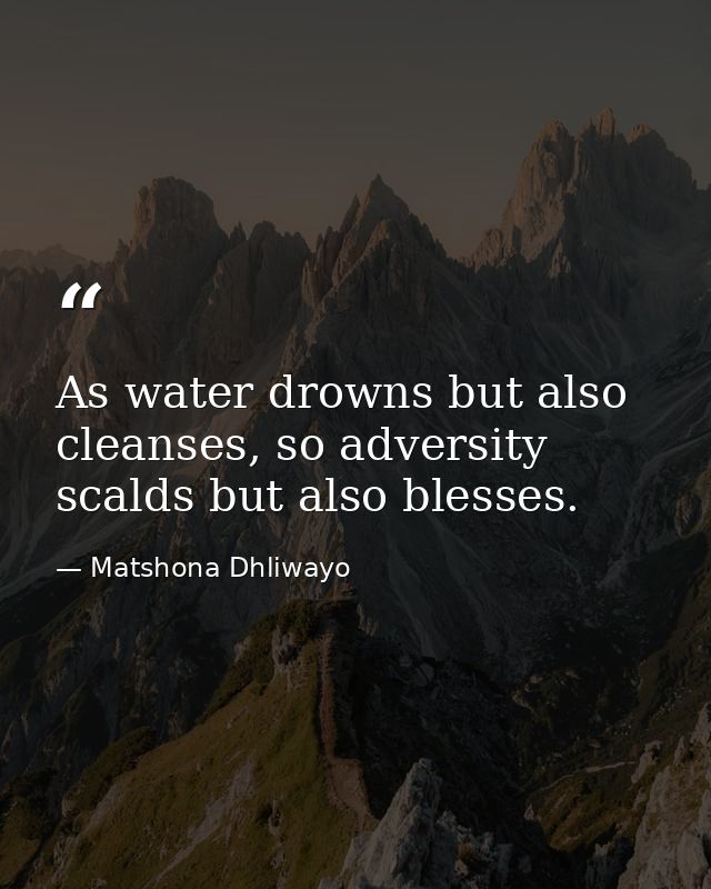 As water drowns but also cleanses, so adversity scalds but also blesses. — Matshona Dhliwayo