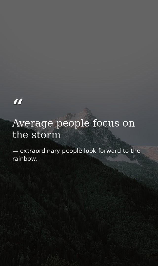 Average people focus on the storm — extraordinary people look forward to the rainbow.