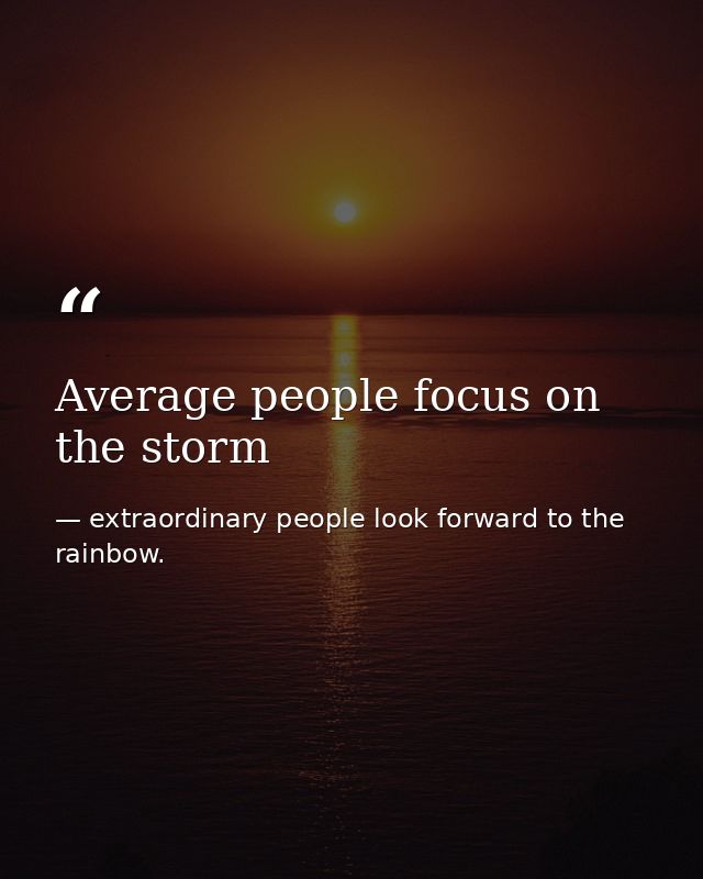 Average people focus on the storm — extraordinary people look forward to the rainbow.
