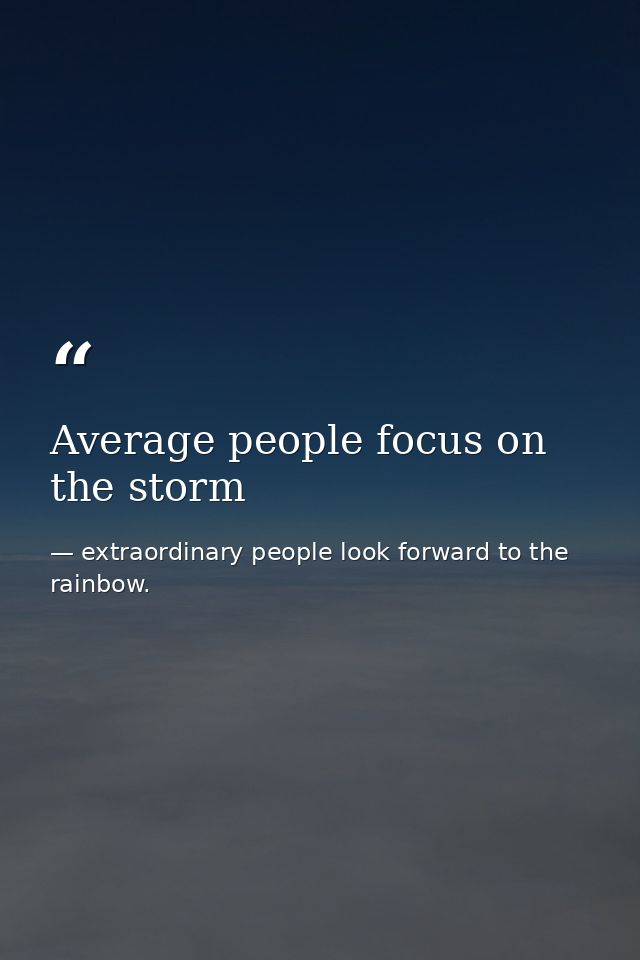 Average people focus on the storm — extraordinary people look forward to the rainbow.