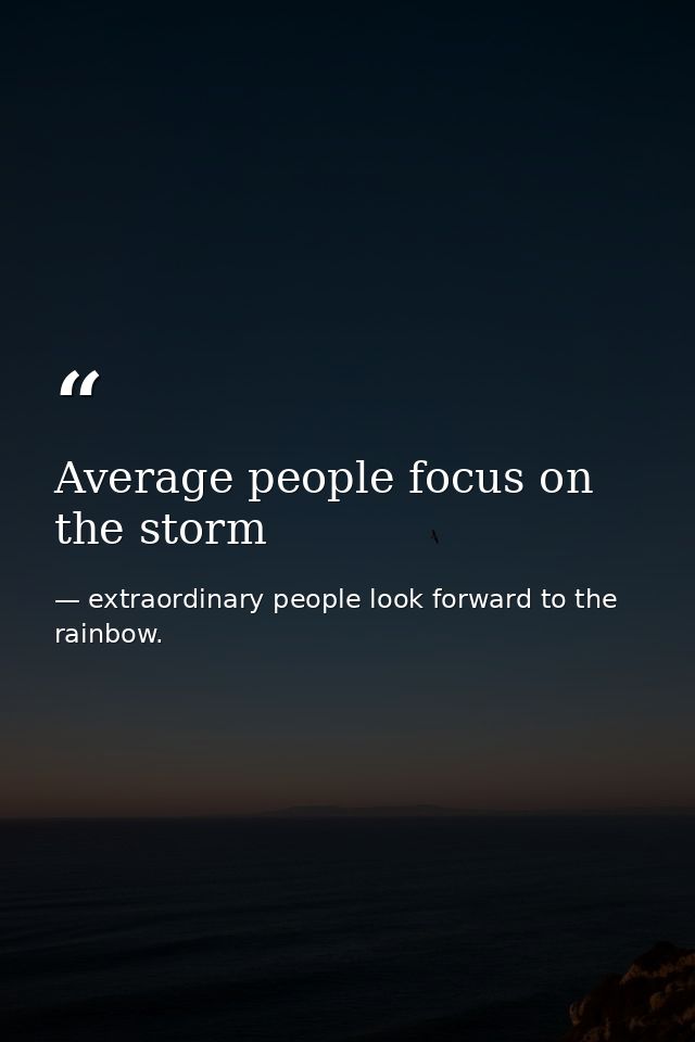 Average people focus on the storm — extraordinary people look forward to the rainbow.
