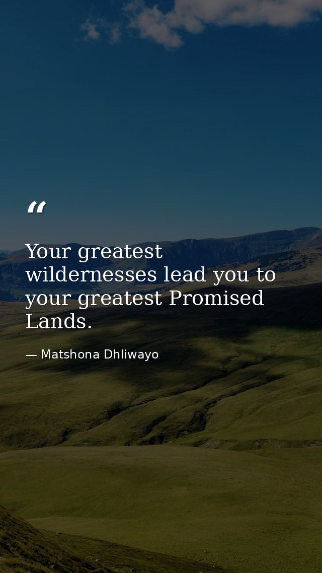 Your greatest wildernesses lead you to your greatest Promised Lands. — Matshona Dhliwayo
