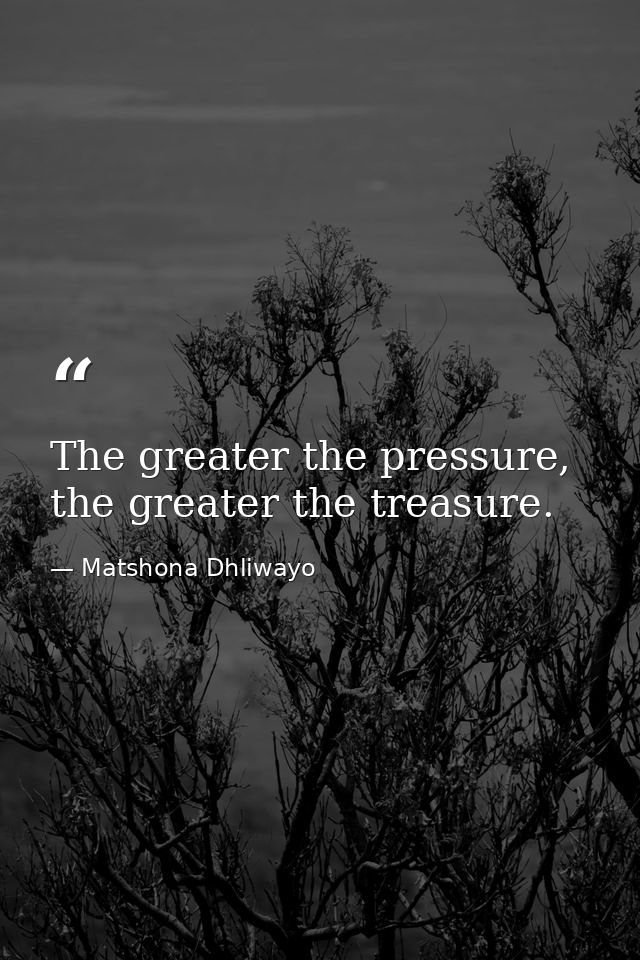 The greater the pressure, the greater the treasure. — Matshona Dhliwayo