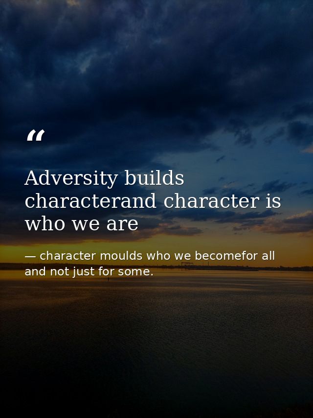 Adversity builds characterand character is who we are — character moulds who we becomefor all and not just for some.