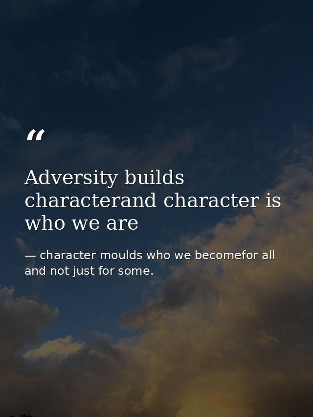 Adversity builds characterand character is who we are — character moulds who we becomefor all and not just for some.