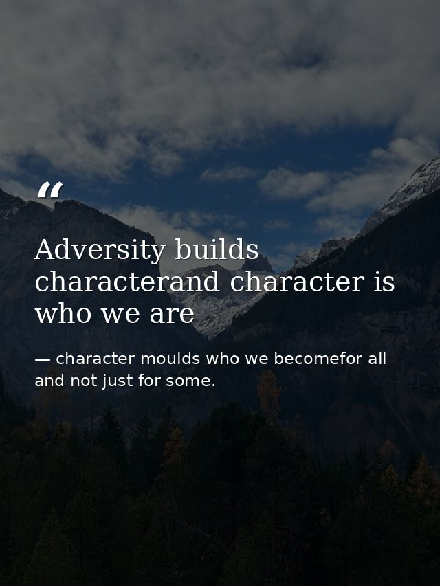 Adversity builds characterand character is who we are — character moulds who we becomefor all and not just for some.