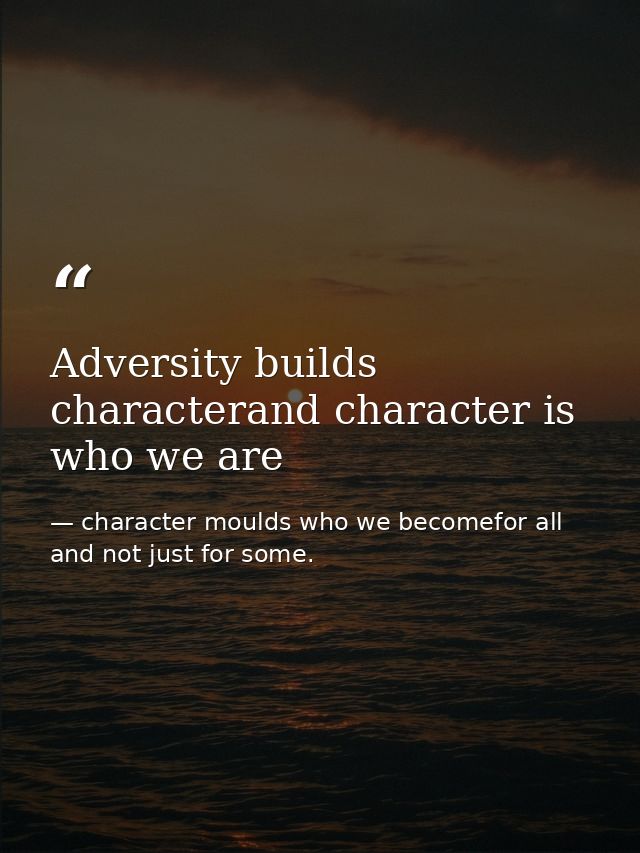 Adversity builds characterand character is who we are — character moulds who we becomefor all and not just for some.
