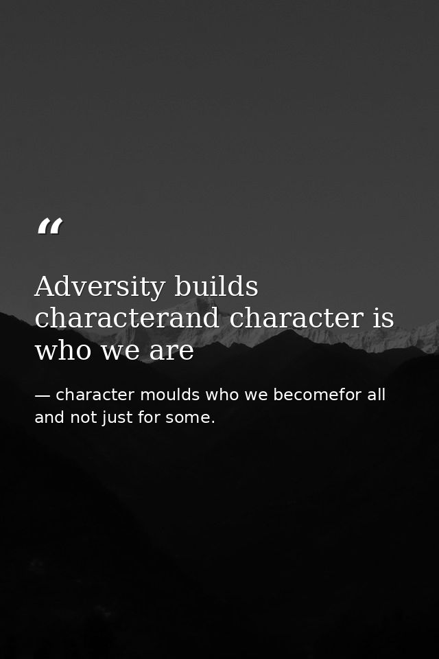Adversity builds characterand character is who we are — character moulds who we becomefor all and not just for some.