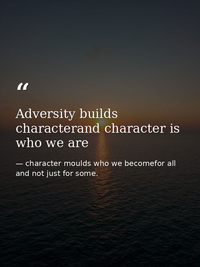 Adversity builds characterand character is who we are — character moulds who we becomefor all and not just for some.