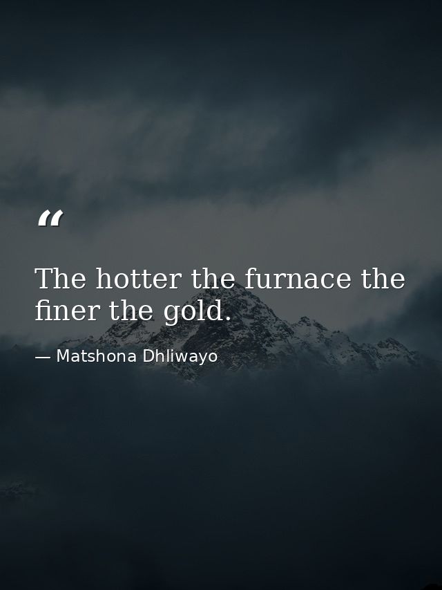 The hotter the furnace the finer the gold. — Matshona Dhliwayo