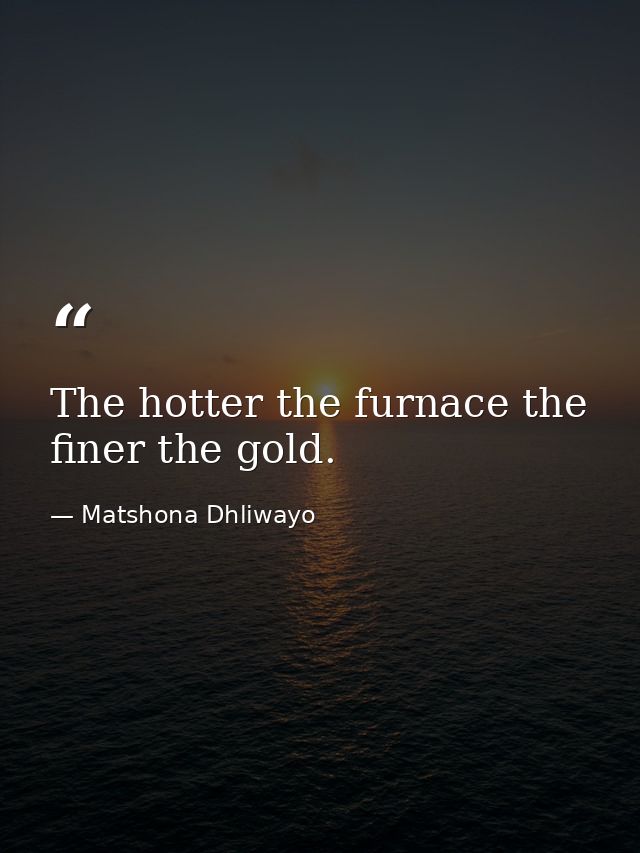 The hotter the furnace the finer the gold. — Matshona Dhliwayo