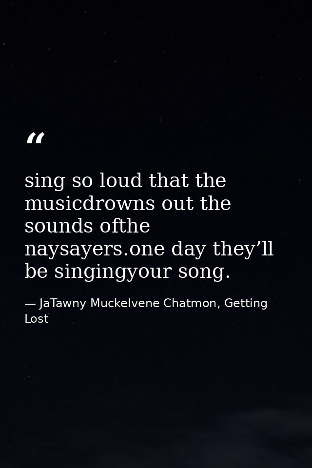 sing so loud that the musicdrowns out the sounds ofthe naysayers.one day they’ll be singingyour song. — JaTawny Muckelvene Chatmon, Getting Lost