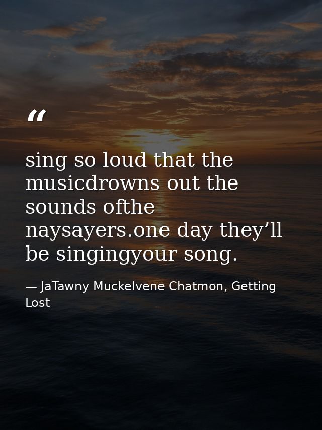 sing so loud that the musicdrowns out the sounds ofthe naysayers.one day they’ll be singingyour song. — JaTawny Muckelvene Chatmon, Getting Lost