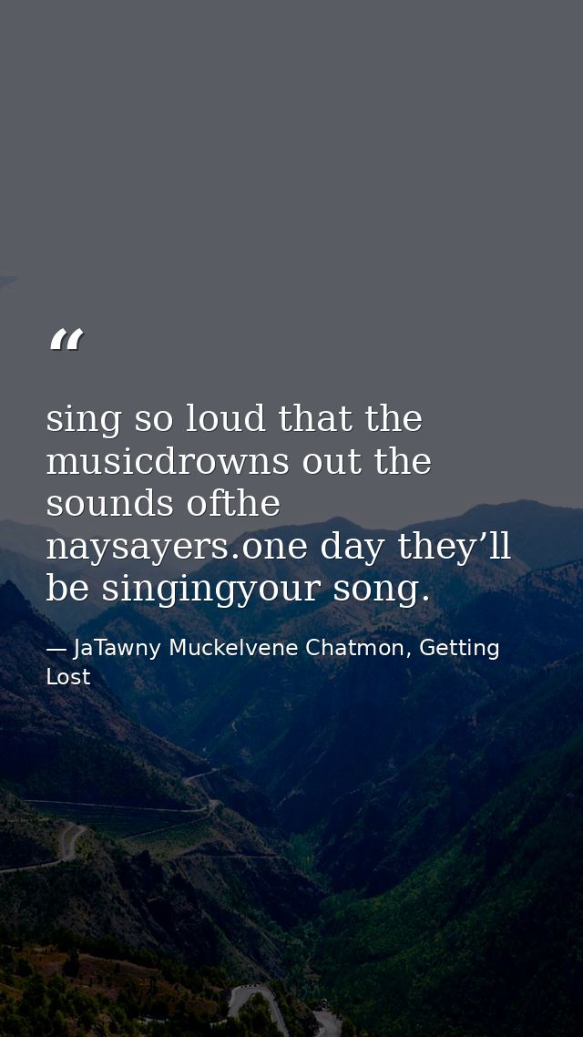 sing so loud that the musicdrowns out the sounds ofthe naysayers.one day they’ll be singingyour song. — JaTawny Muckelvene Chatmon, Getting Lost
