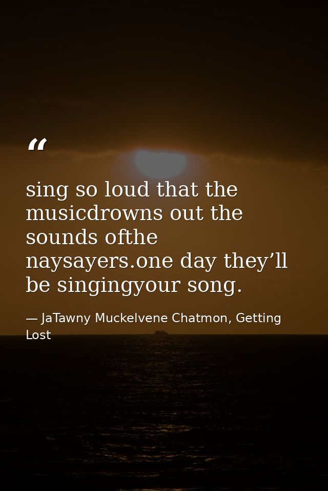 sing so loud that the musicdrowns out the sounds ofthe naysayers.one day they’ll be singingyour song. — JaTawny Muckelvene Chatmon, Getting Lost