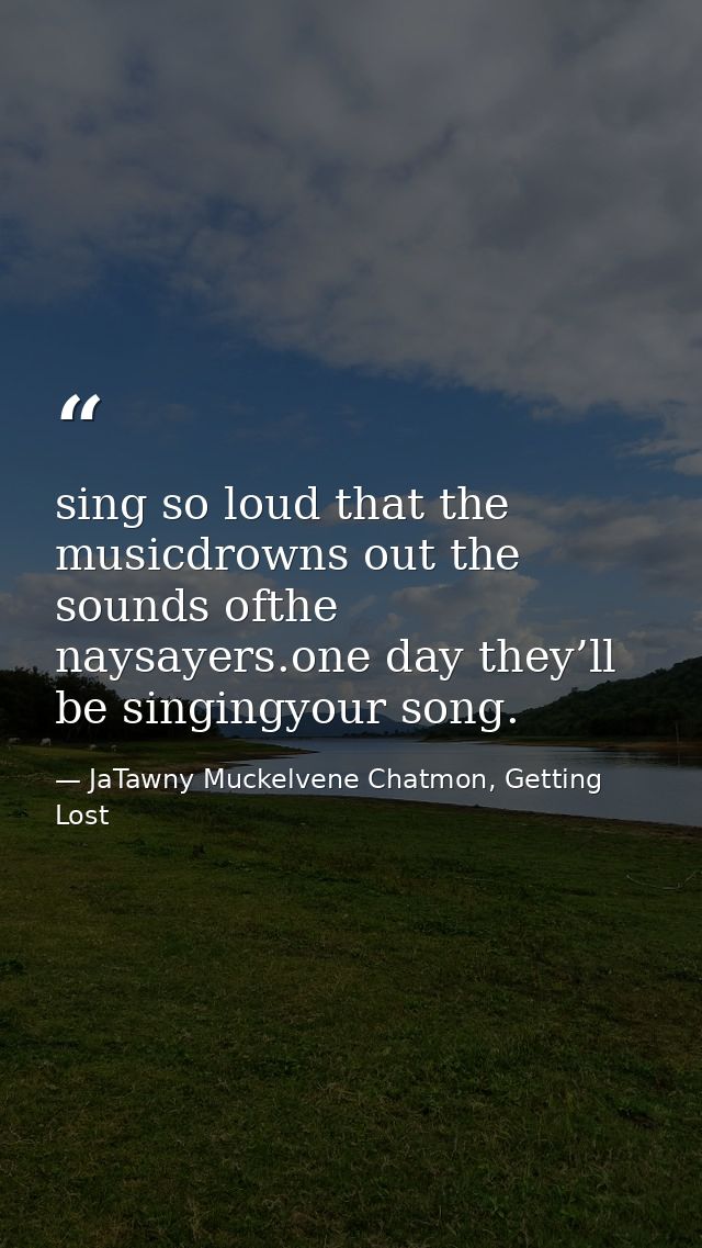 sing so loud that the musicdrowns out the sounds ofthe naysayers.one day they’ll be singingyour song. — JaTawny Muckelvene Chatmon, Getting Lost