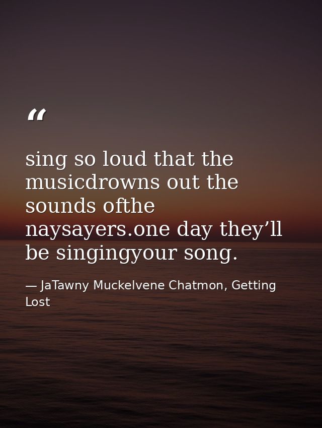 sing so loud that the musicdrowns out the sounds ofthe naysayers.one day they’ll be singingyour song. — JaTawny Muckelvene Chatmon, Getting Lost