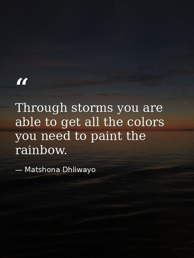 Through storms you are able to get all the colors you need to paint the rainbow. — Matshona Dhliwayo