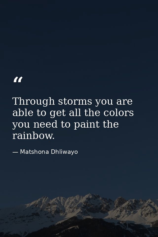 Through storms you are able to get all the colors you need to paint the rainbow. — Matshona Dhliwayo
