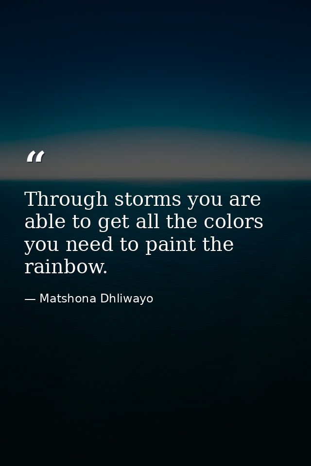 Through storms you are able to get all the colors you need to paint the rainbow. — Matshona Dhliwayo