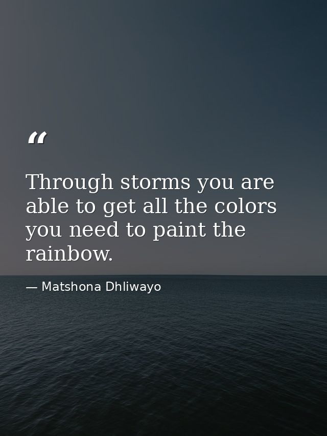 Through storms you are able to get all the colors you need to paint the rainbow. — Matshona Dhliwayo