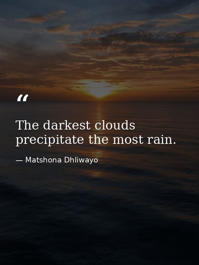 The darkest clouds precipitate the most rain. — Matshona Dhliwayo