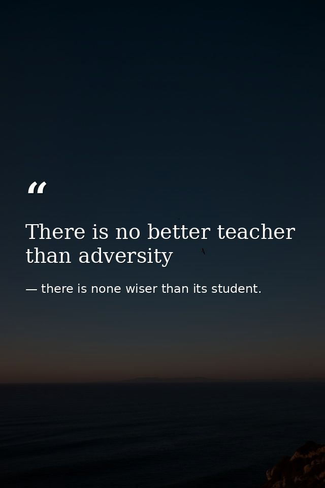 There is no better teacher than adversity — there is none wiser than its student.