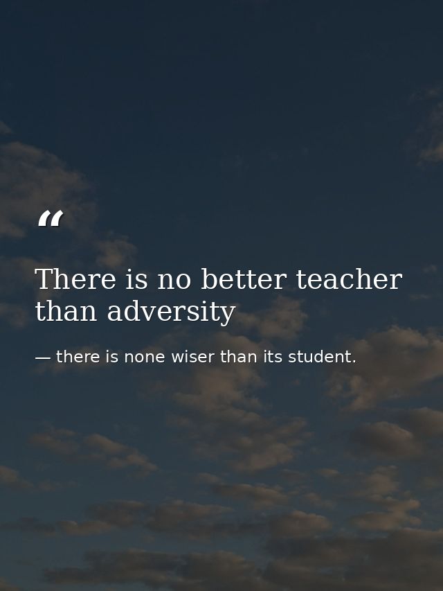 There is no better teacher than adversity — there is none wiser than its student.