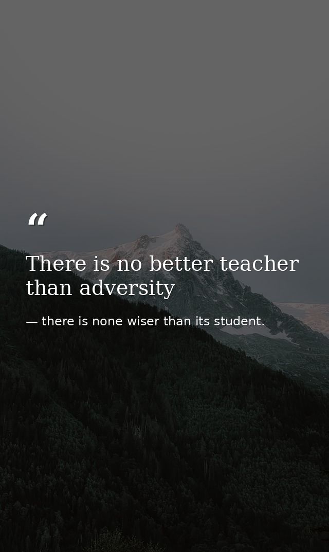 There is no better teacher than adversity — there is none wiser than its student.
