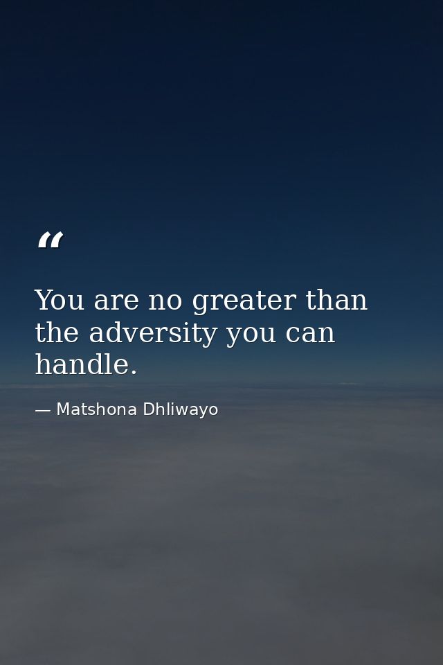 You are no greater than the adversity you can handle. — Matshona Dhliwayo
