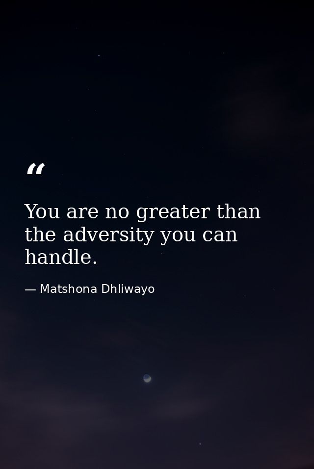 You are no greater than the adversity you can handle. — Matshona Dhliwayo